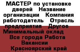 МАСТЕР по установке дверей › Название организации ­ Компания-работодатель › Отрасль предприятия ­ Другое › Минимальный оклад ­ 1 - Все города Работа » Вакансии   . Красноярский край,Железногорск г.